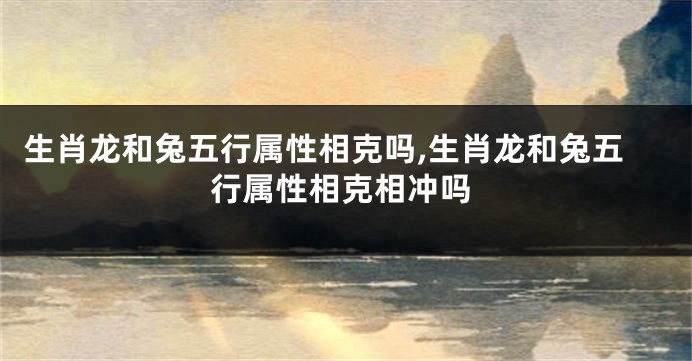 生肖龙和兔五行属性相克吗,生肖龙和兔五行属性相克相冲吗