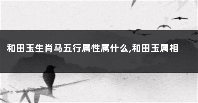 和田玉生肖马五行属性属什么,和田玉属相