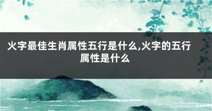 火字最佳生肖属性五行是什么,火字的五行属性是什么
