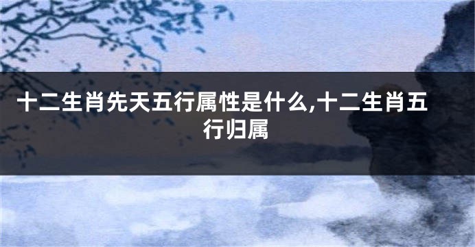 十二生肖先天五行属性是什么,十二生肖五行归属