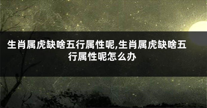 生肖属虎缺啥五行属性呢,生肖属虎缺啥五行属性呢怎么办