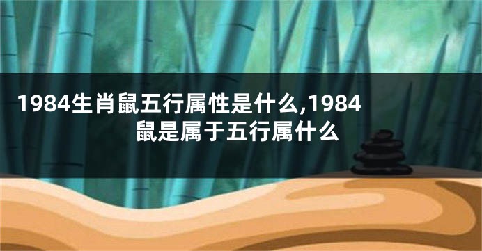 1984生肖鼠五行属性是什么,1984鼠是属于五行属什么
