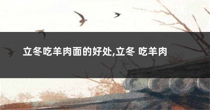 立冬吃羊肉面的好处,立冬 吃羊肉