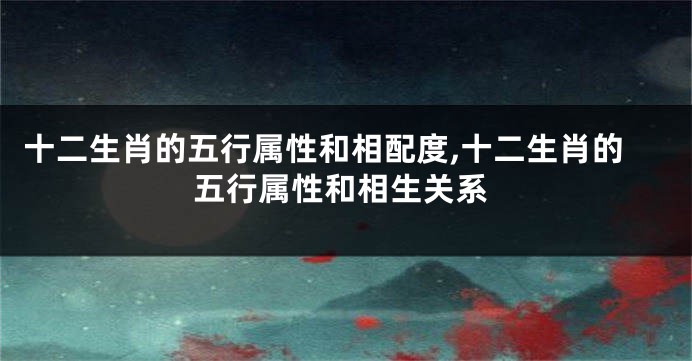 十二生肖的五行属性和相配度,十二生肖的五行属性和相生关系