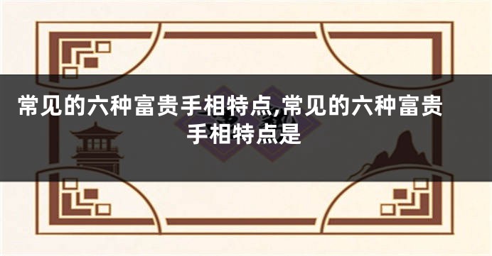 常见的六种富贵手相特点,常见的六种富贵手相特点是