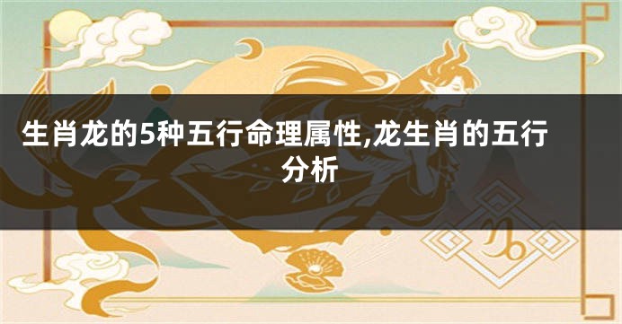 生肖龙的5种五行命理属性,龙生肖的五行分析