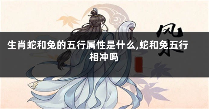 生肖蛇和兔的五行属性是什么,蛇和兔五行相冲吗