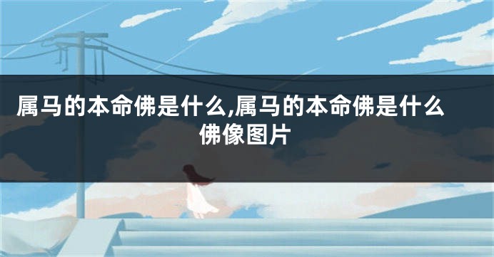 属马的本命佛是什么,属马的本命佛是什么佛像图片