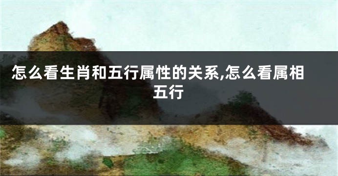 怎么看生肖和五行属性的关系,怎么看属相五行
