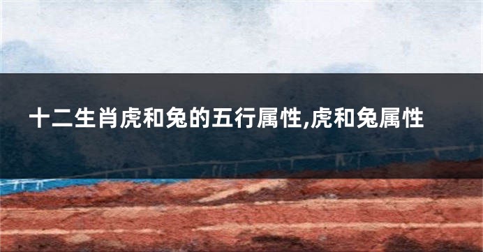 十二生肖虎和兔的五行属性,虎和兔属性