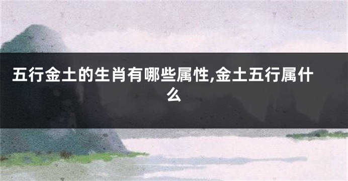 五行金土的生肖有哪些属性,金土五行属什么