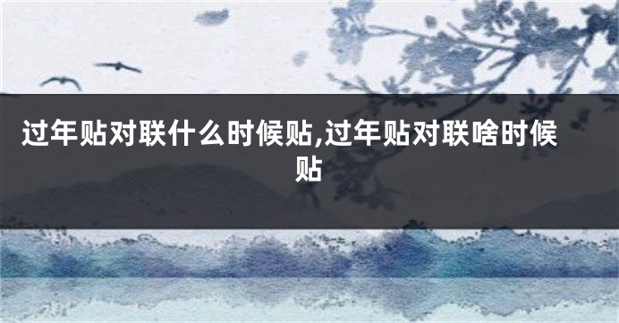 过年贴对联什么时候贴,过年贴对联啥时候贴