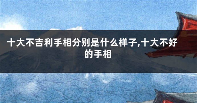 十大不吉利手相分别是什么样子,十大不好的手相
