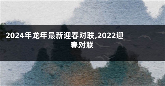 2024年龙年最新迎春对联,2022迎春对联