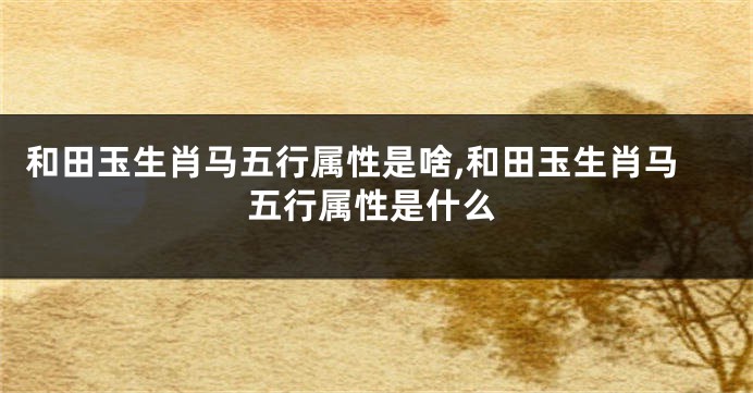 和田玉生肖马五行属性是啥,和田玉生肖马五行属性是什么