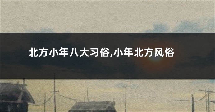 北方小年八大习俗,小年北方风俗