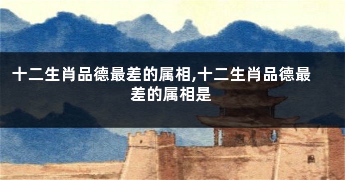 十二生肖品德最差的属相,十二生肖品德最差的属相是