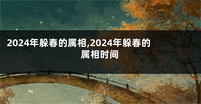 2024年躲春的属相,2024年躲春的属相时间