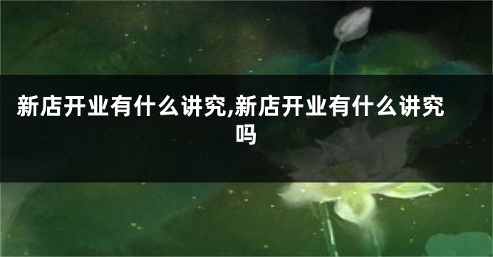 新店开业有什么讲究,新店开业有什么讲究吗