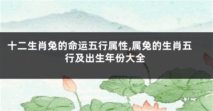 十二生肖兔的命运五行属性,属兔的生肖五行及出生年份大全