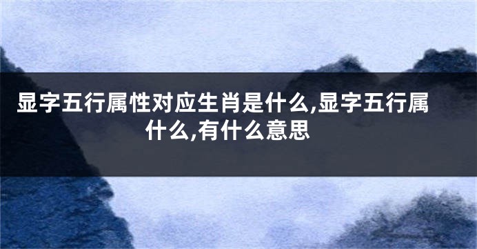 显字五行属性对应生肖是什么,显字五行属什么,有什么意思