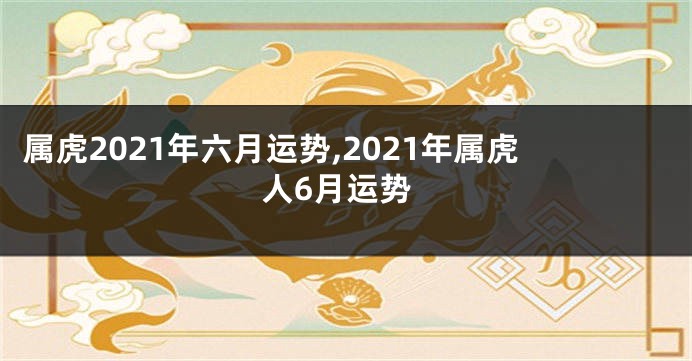 属虎2021年六月运势,2021年属虎人6月运势