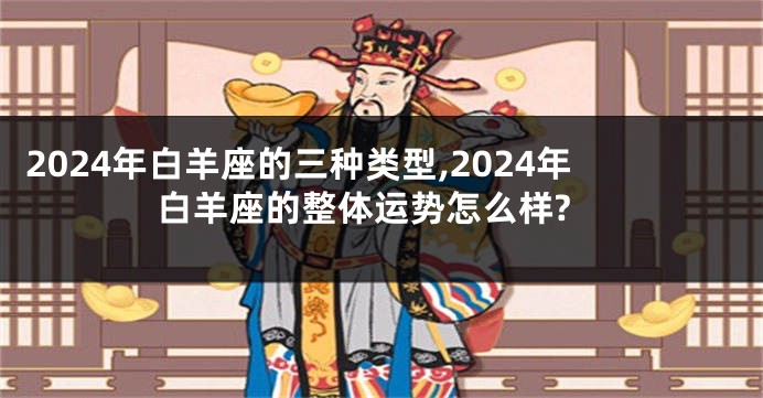 2024年白羊座的三种类型,2024年白羊座的整体运势怎么样?