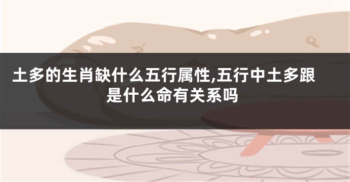土多的生肖缺什么五行属性,五行中土多跟是什么命有关系吗