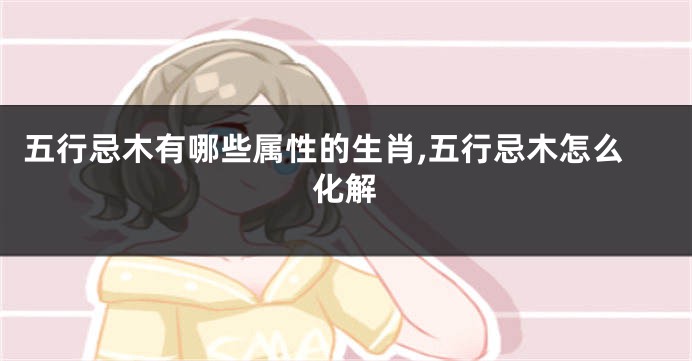 五行忌木有哪些属性的生肖,五行忌木怎么化解