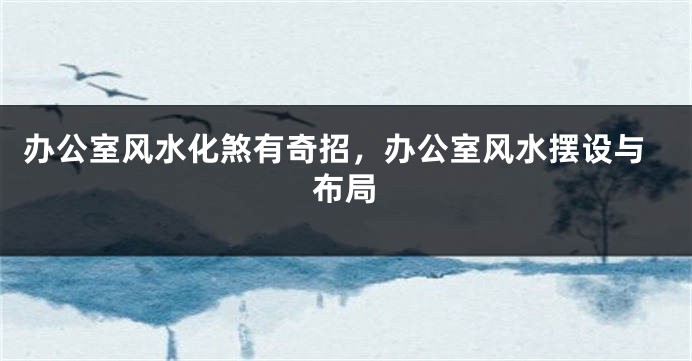 办公室风水化煞有奇招，办公室风水摆设与布局
