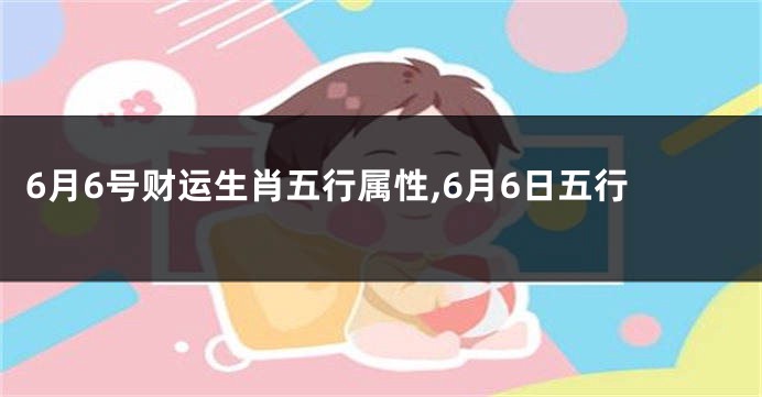 6月6号财运生肖五行属性,6月6日五行