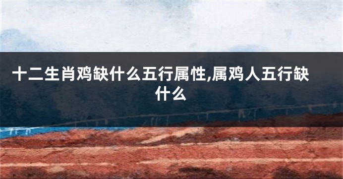 十二生肖鸡缺什么五行属性,属鸡人五行缺什么