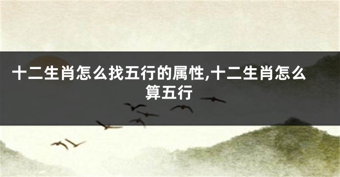 十二生肖怎么找五行的属性,十二生肖怎么算五行