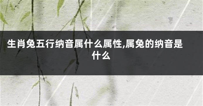 生肖兔五行纳音属什么属性,属兔的纳音是什么