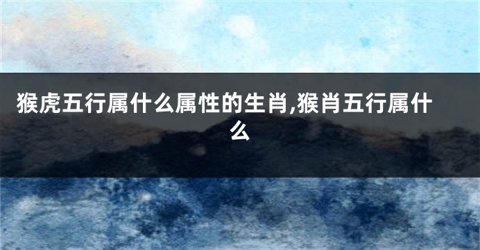 猴虎五行属什么属性的生肖,猴肖五行属什么