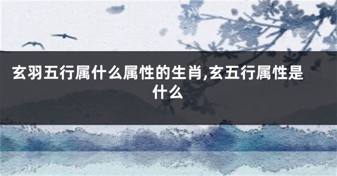 玄羽五行属什么属性的生肖,玄五行属性是什么