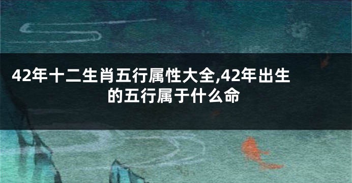 42年十二生肖五行属性大全,42年出生的五行属于什么命