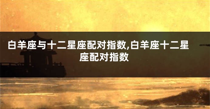 白羊座与十二星座配对指数,白羊座十二星座配对指数