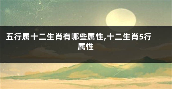 五行属十二生肖有哪些属性,十二生肖5行属性