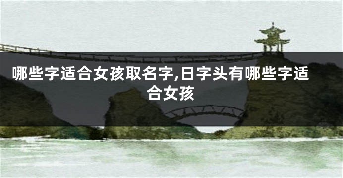 哪些字适合女孩取名字,日字头有哪些字适合女孩