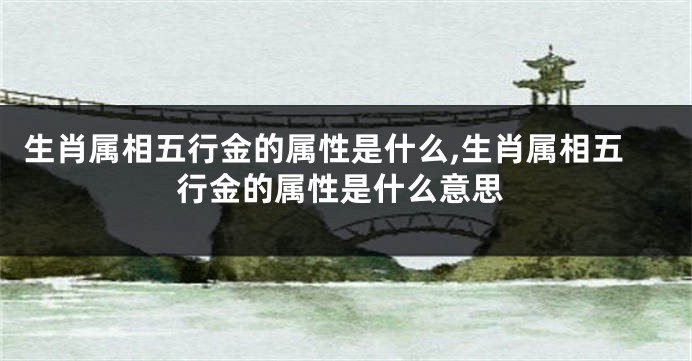 生肖属相五行金的属性是什么,生肖属相五行金的属性是什么意思