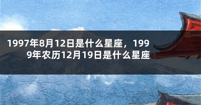 1997年8月12日是什么星座，1999年农历12月19日是什么星座