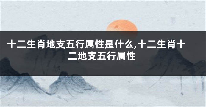 十二生肖地支五行属性是什么,十二生肖十二地支五行属性