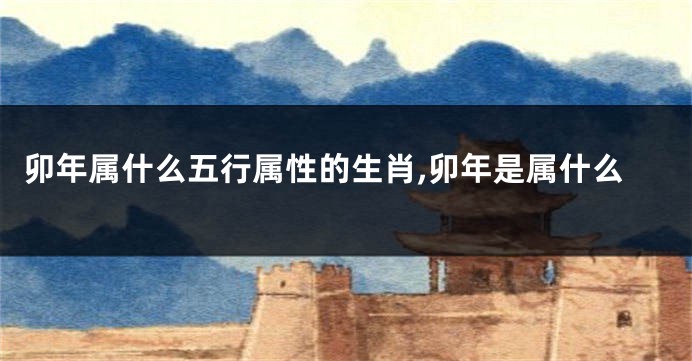 卯年属什么五行属性的生肖,卯年是属什么
