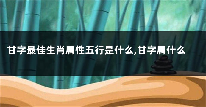 甘字最佳生肖属性五行是什么,甘字属什么