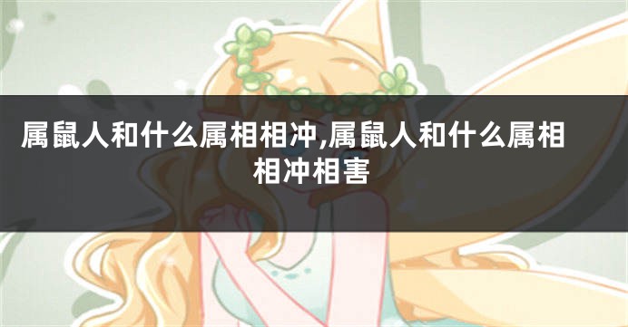 属鼠人和什么属相相冲,属鼠人和什么属相相冲相害