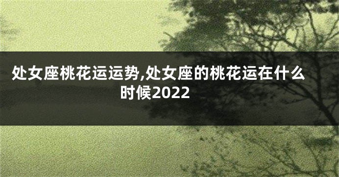 处女座桃花运运势,处女座的桃花运在什么时候2022