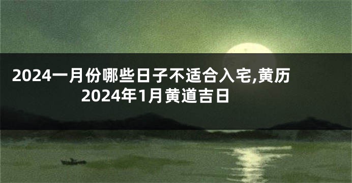 2024一月份哪些日子不适合入宅,黄历2024年1月黄道吉日