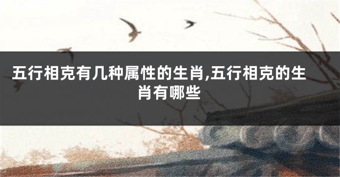 五行相克有几种属性的生肖,五行相克的生肖有哪些