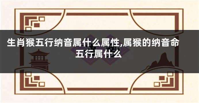 生肖猴五行纳音属什么属性,属猴的纳音命五行属什么